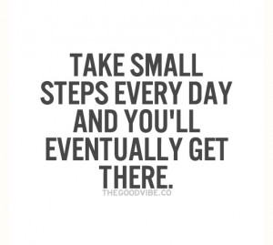 Take small steps every day and you'll eventually get there