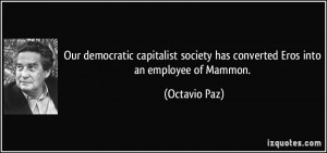 ... society has converted Eros into an employee of Mammon. - Octavio Paz