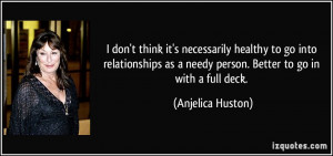 ... as a needy person. Better to go in with a full deck. - Anjelica Huston