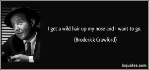 get a wild hair up my nose and I want to go. - Broderick Crawford