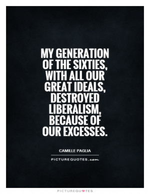 My generation of the Sixties, with all our great ideals, destroyed ...