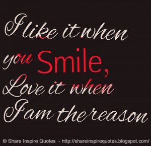 like it when you smile, love it when I am the reason