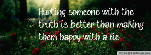 Hurting someone with the truth is better than making them happy with a ...