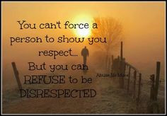 ... ... But you can *REFUSE* to be *DISRESPECTED*.... ((...Yup...)) More