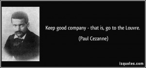 Keep good company - that is, go to the Louvre. - Paul Cezanne