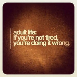 Adult life.. if you're not doing tired, you're doing it wrong. Orrrr ...