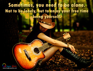 ... be alone.Not to be lonely, but to enjoy your free time being yourself