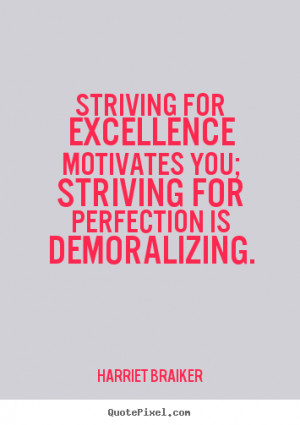 ... Striving for excellence motivates you; striving for perfection is