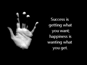 Success is getting what you want, happiness is wanting what you get.