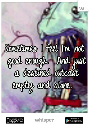 Sometimes I feel I'm not good enough. And just a destined outcast ...