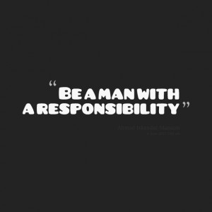 Quotes Picture: be a man with a responsibility