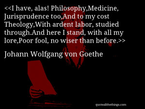 have, alas! Philosophy,Medicine, Jurisprudence too,And to my cost ...