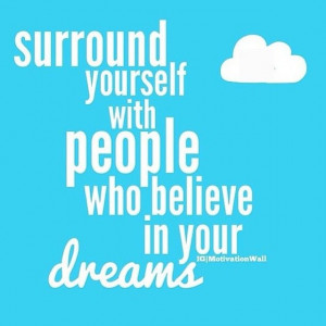 Surround yourself with people who believe in your dreams. I do.x