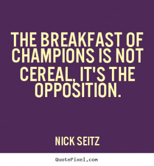 The breakfast of champions is not cereal, it's the opposition. Nick ...
