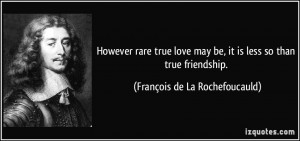 However rare true love may be, it is less so than true friendship ...