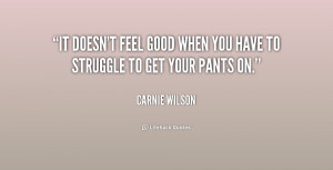 It doesn't feel good when you have to struggle to get your pants on ...