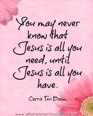 ... Jesus is all you need, until Jesus is all you have -- Corrie Ten Boom