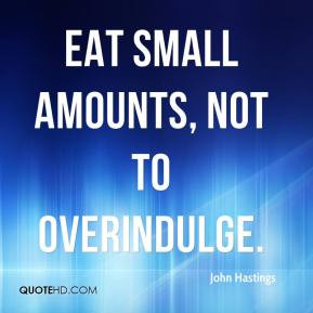 John Hastings - eat small amounts, not to overindulge.