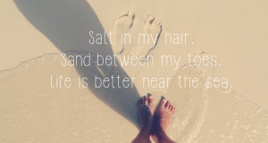 ... Salt in my hair, sand between my toes, life is better near the sea