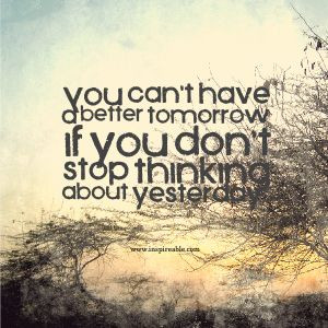 You can’t have a better tomorrow if you are thinking about yesterday ...