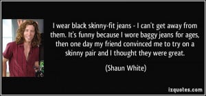 wear black skinny-fit jeans - I can't get away from them. It's funny ...
