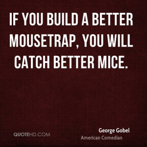 If you build a better mousetrap, you will catch better mice.