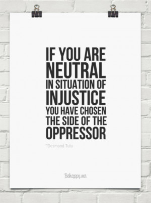 If you are neutral in situation of injustice you have chosen the side ...