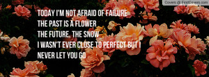 Today I'm not afraid of failureThe past is a flowerThe future, the ...
