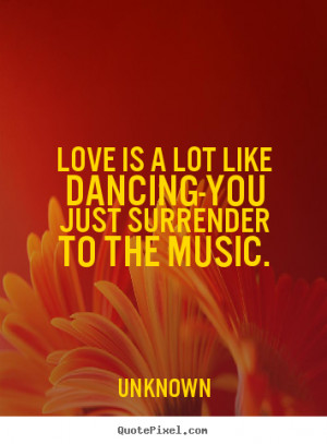 Love is a lot like dancing-you just surrender to the music. Unknown ...