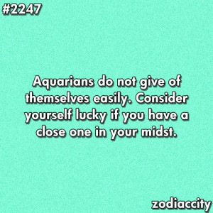 Aquarians do not give of themselves easily. Consider yourself lucky ...