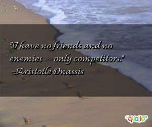 ... have no friends and no enemies -- only competitors.' as well as some