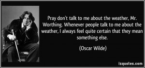 talk to me about the weather, Mr. Worthing. Whenever people talk to me ...