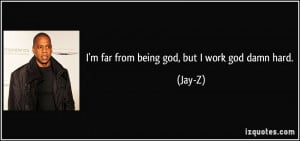 far from being god, but I work god damn hard. - Jay-Z