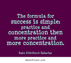 The formula for success is simple: practice and concentration then ...