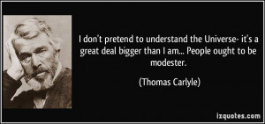 ... deal bigger than I am... People ought to be modester. - Thomas Carlyle