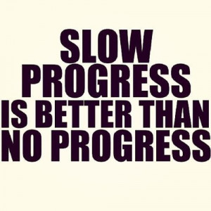 Slow progress makes it worth it more in the end, anyways
