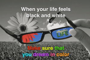 ... life feels black and white…… make sure that you dream in color