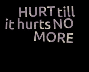Quotes Picture: hurt till it hurts no more