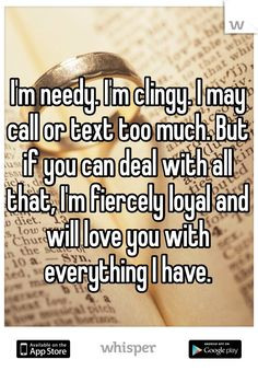 needy. I'm clingy. I may call or text too much. But if you can ...