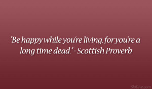 ... ’re living, for you’re a long time dead.” – Scottish Proverb
