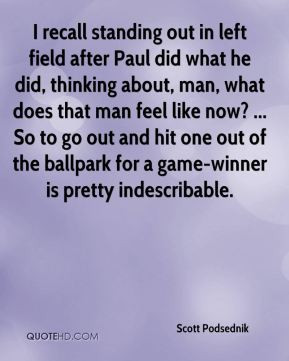 Scott Podsednik - I recall standing out in left field after Paul did ...