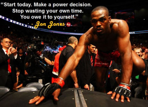 ... your own time. You owe it to yourself.” - Jon “Bones” Jones