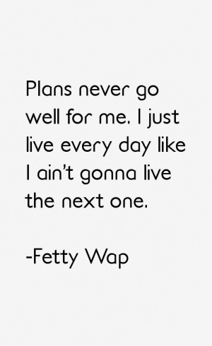 Plans never go well for me. I just live every day like I ain't gonna ...
