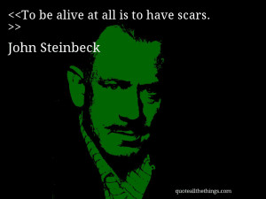 To be alive at all is to have scars. — John Steinbeck