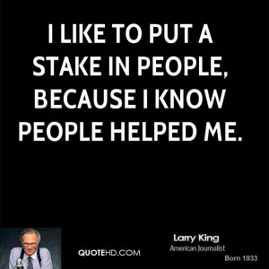 like to put a stake in people, because I know people helped me.