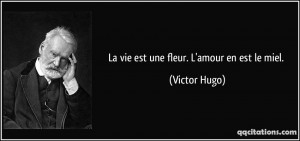 La vie est une fleur. L'amour en est le miel. - Victor Hugo