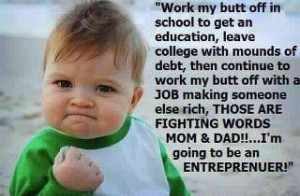 ... ARE FIGHTING WORDS MOM & DAD!!... I'm going to be an ENTREPRENEUR