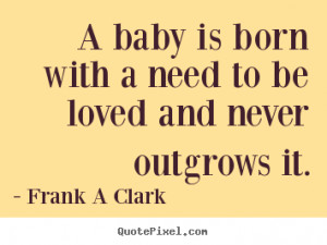 Frank A Clark image quotes - A baby is born with a need to be loved ...