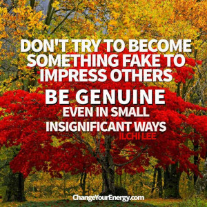 ... fake to impress others. Be genuine, even in small insignificant ways