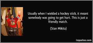 ... was going to get hurt. This is just a friendly match. - Stan Mikita